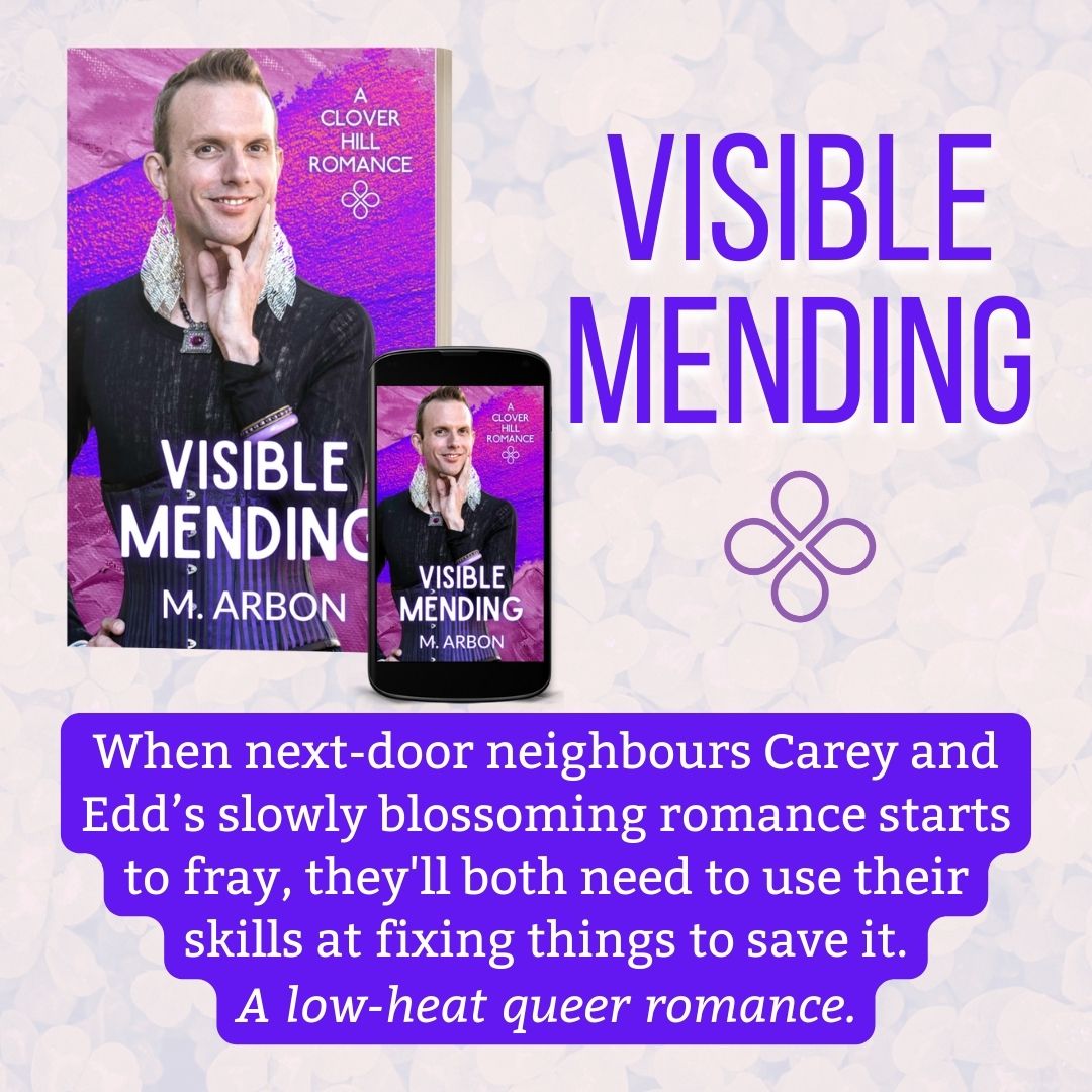 Visible Mending by M. Arbon. Tagline: When next-door neighbours Carey and Edd’s slowly blossoming romance starts to fray, they’ll both need to use their skills at fixing things to save it. A low-heat queer romance.